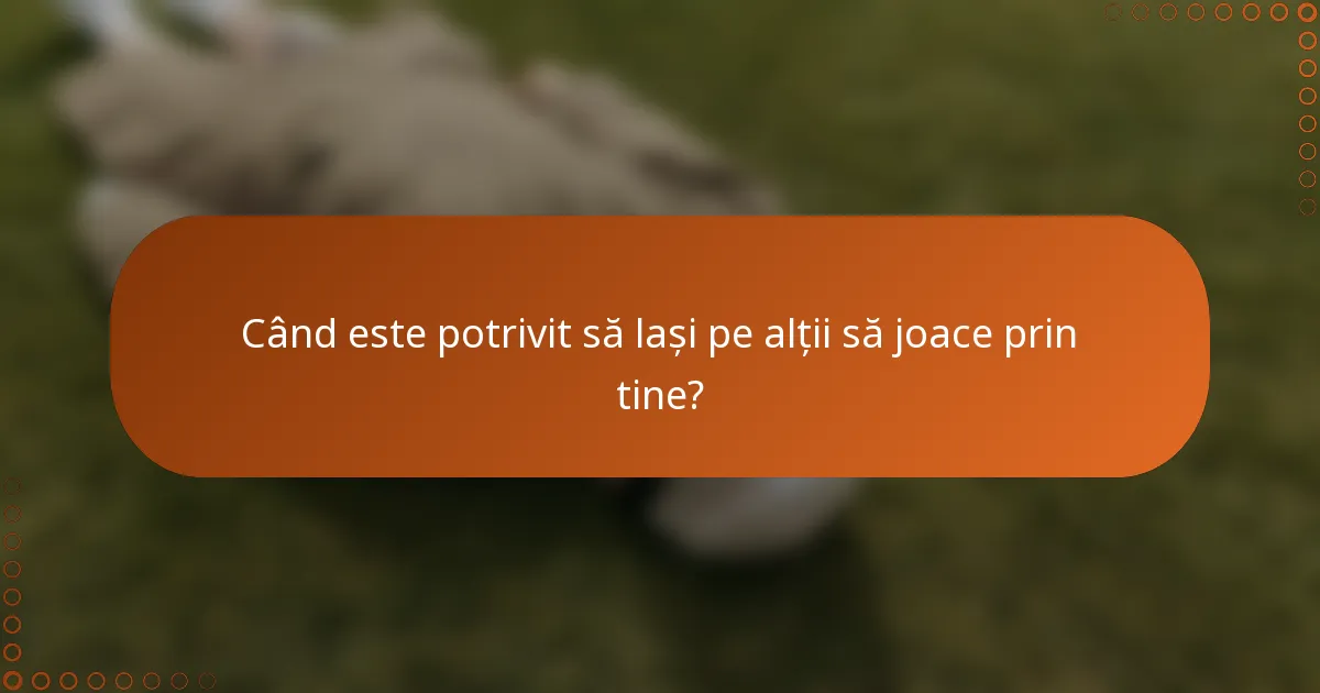Când este potrivit să lași pe alții să joace prin tine?