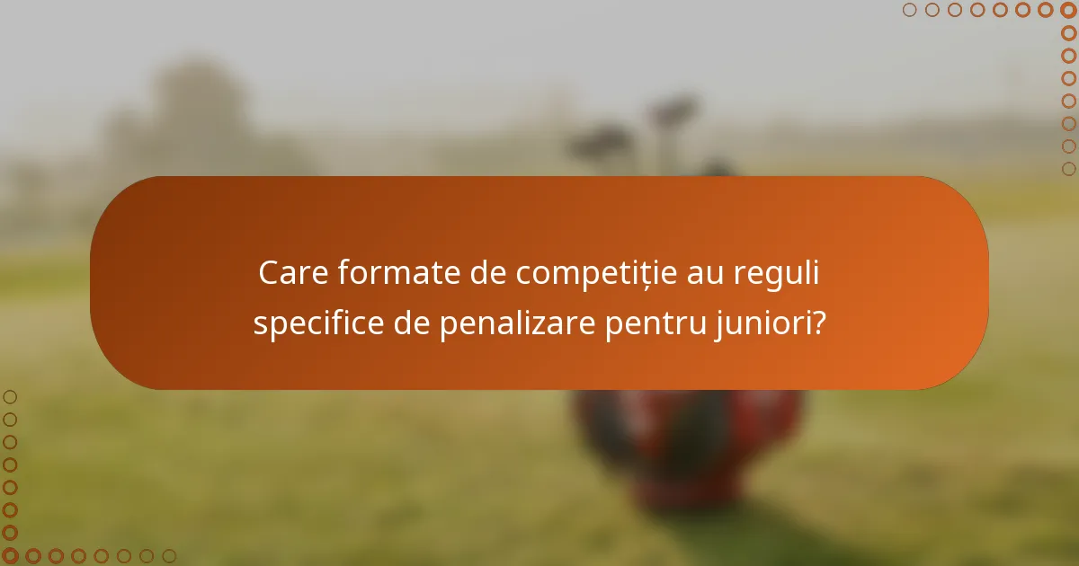 Care formate de competiție au reguli specifice de penalizare pentru juniori?