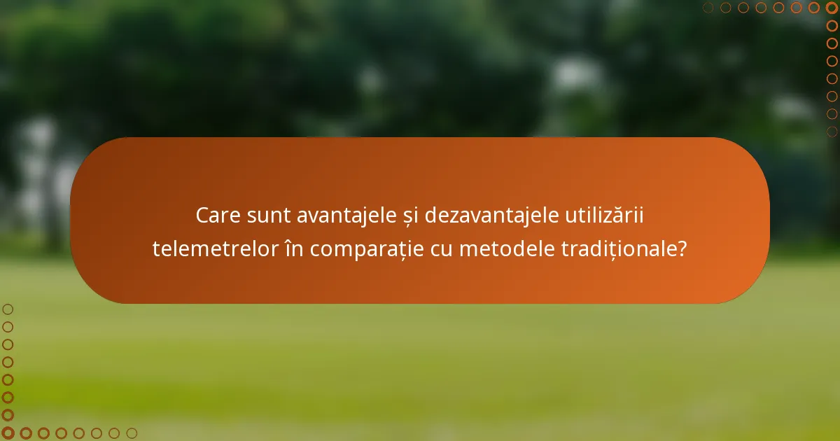 Care sunt avantajele și dezavantajele utilizării telemetrelor în comparație cu metodele tradiționale?