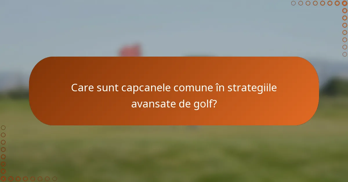 Care sunt capcanele comune în strategiile avansate de golf?