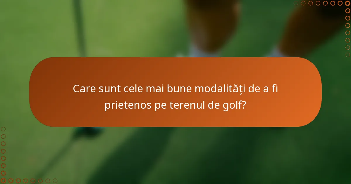 Care sunt cele mai bune modalități de a fi prietenos pe terenul de golf?