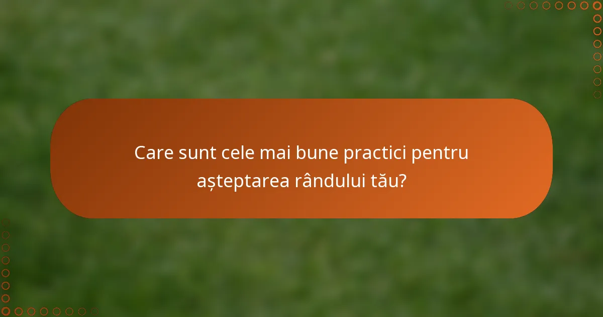 Care sunt cele mai bune practici pentru așteptarea rândului tău?