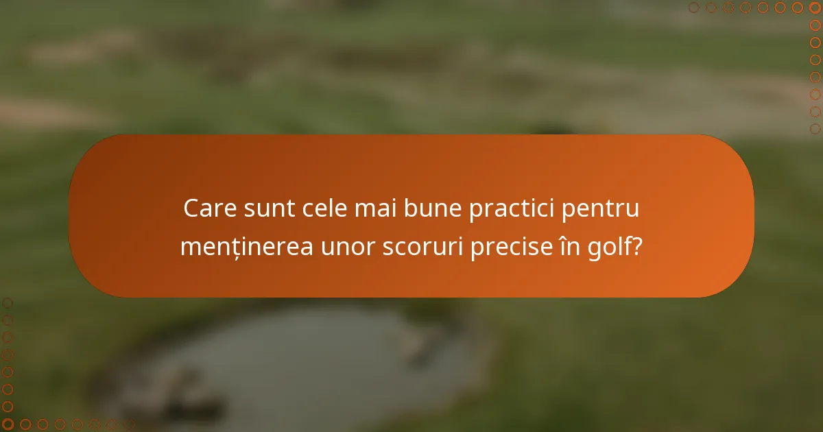 Care sunt cele mai bune practici pentru menținerea unor scoruri precise în golf?