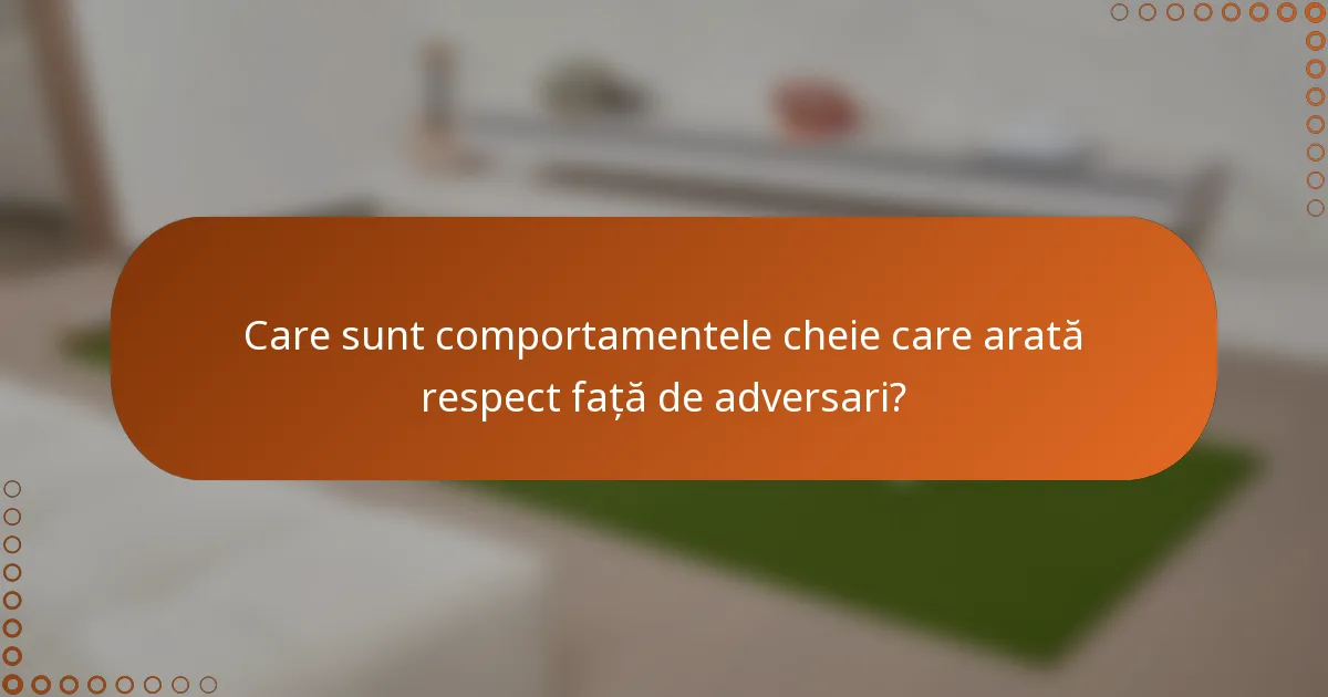 Care sunt comportamentele cheie care arată respect față de adversari?