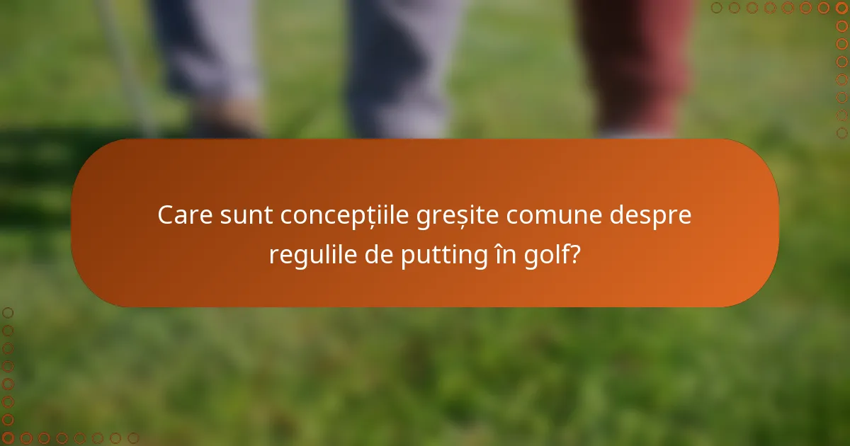 Care sunt concepțiile greșite comune despre regulile de putting în golf?