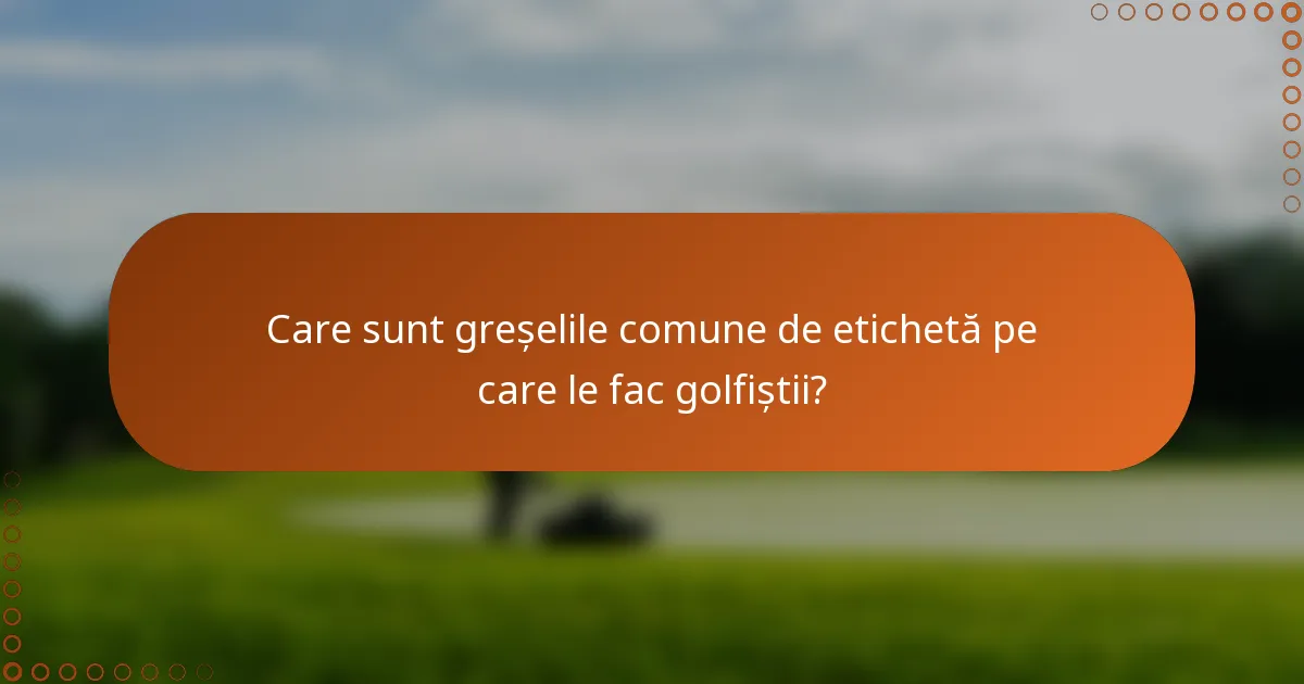 Care sunt greșelile comune de etichetă pe care le fac golfiștii?
