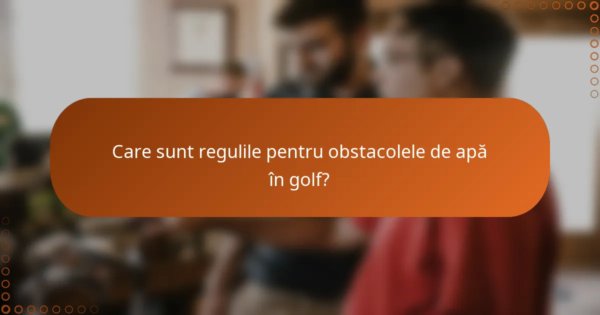 Care sunt regulile pentru obstacolele de apă în golf?