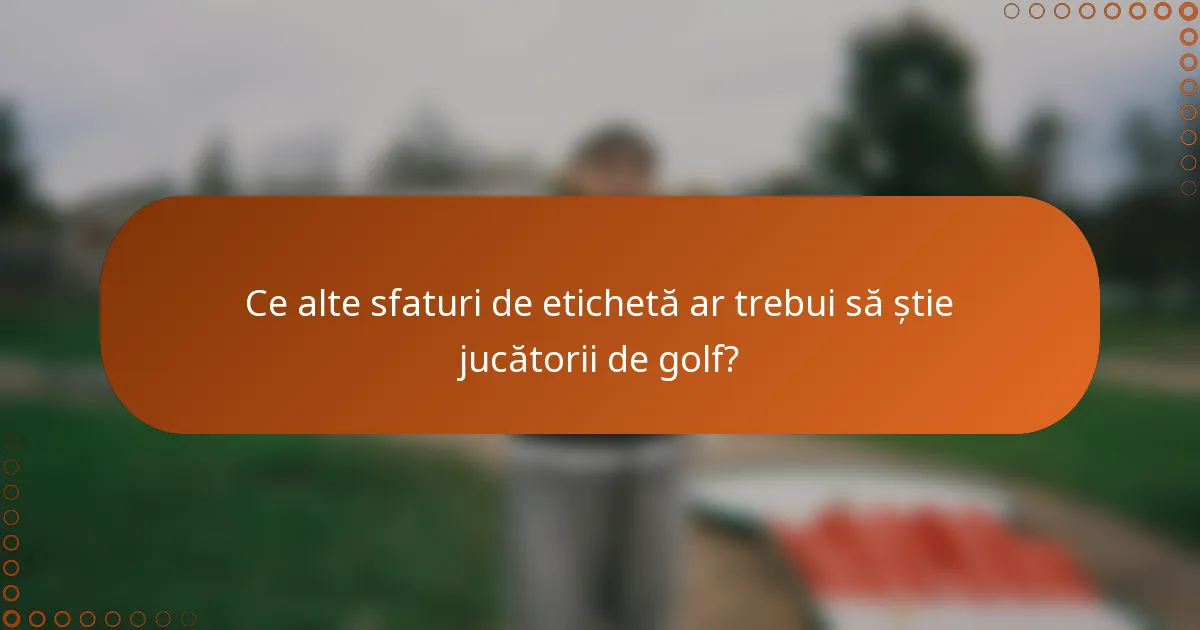 Ce alte sfaturi de etichetă ar trebui să știe jucătorii de golf?