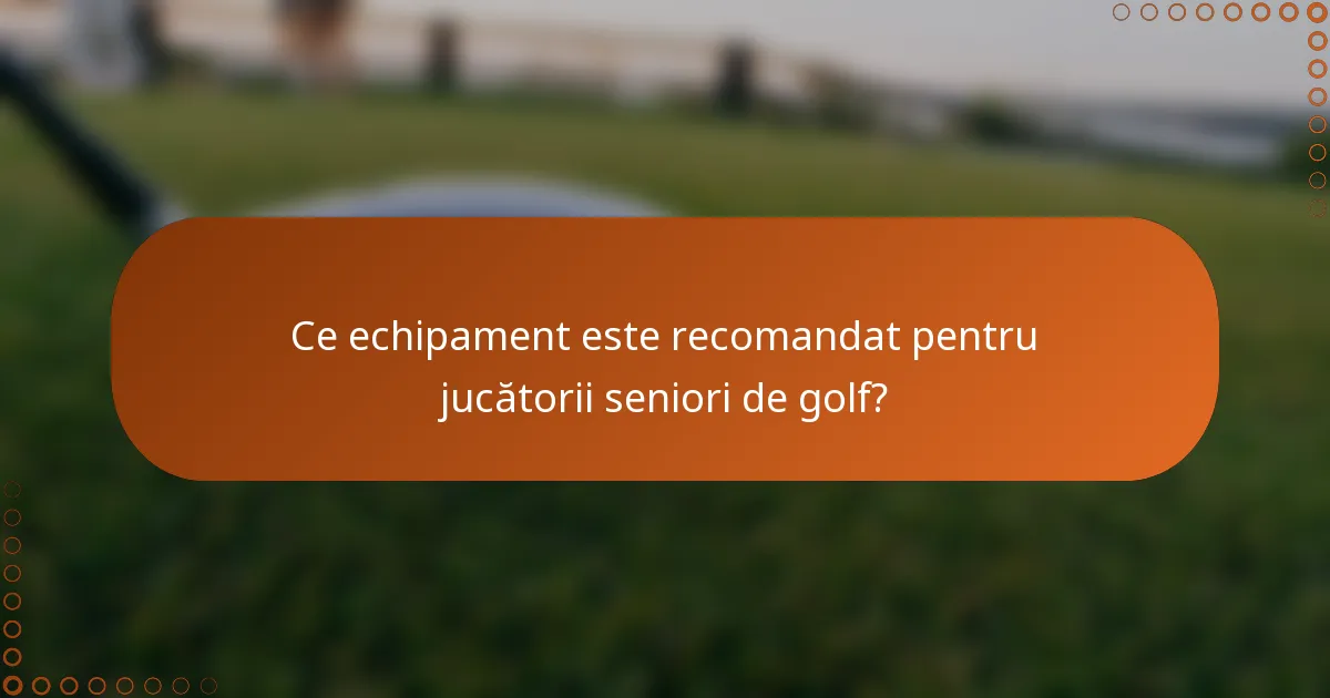 Ce echipament este recomandat pentru jucătorii seniori de golf?