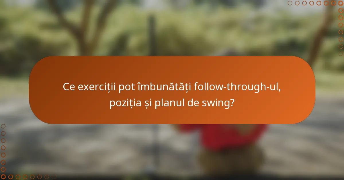 Ce exerciții pot îmbunătăți follow-through-ul, poziția și planul de swing?