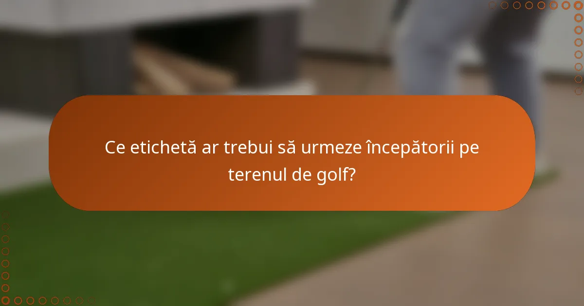 Ce etichetă ar trebui să urmeze începătorii pe terenul de golf?