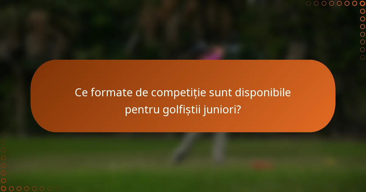 Ce formate de competiție sunt disponibile pentru golfiștii juniori?
