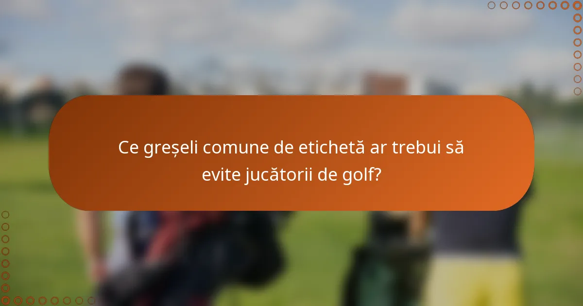 Ce greșeli comune de etichetă ar trebui să evite jucătorii de golf?
