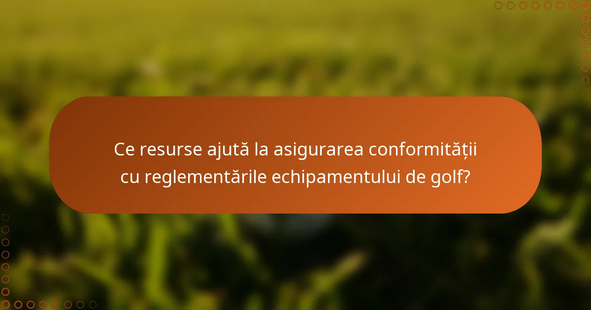 Ce resurse ajută la asigurarea conformității cu reglementările echipamentului de golf?