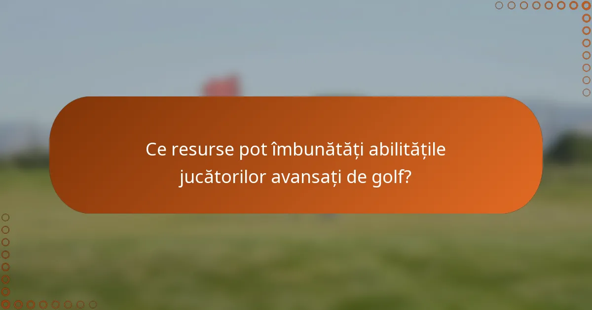 Ce resurse pot îmbunătăți abilitățile jucătorilor avansați de golf?