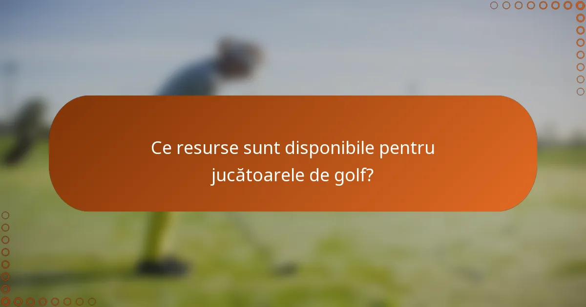 Ce resurse sunt disponibile pentru jucătoarele de golf?