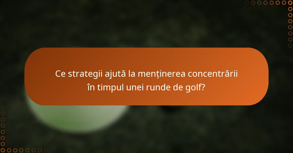 Ce strategii ajută la menținerea concentrării în timpul unei runde de golf?