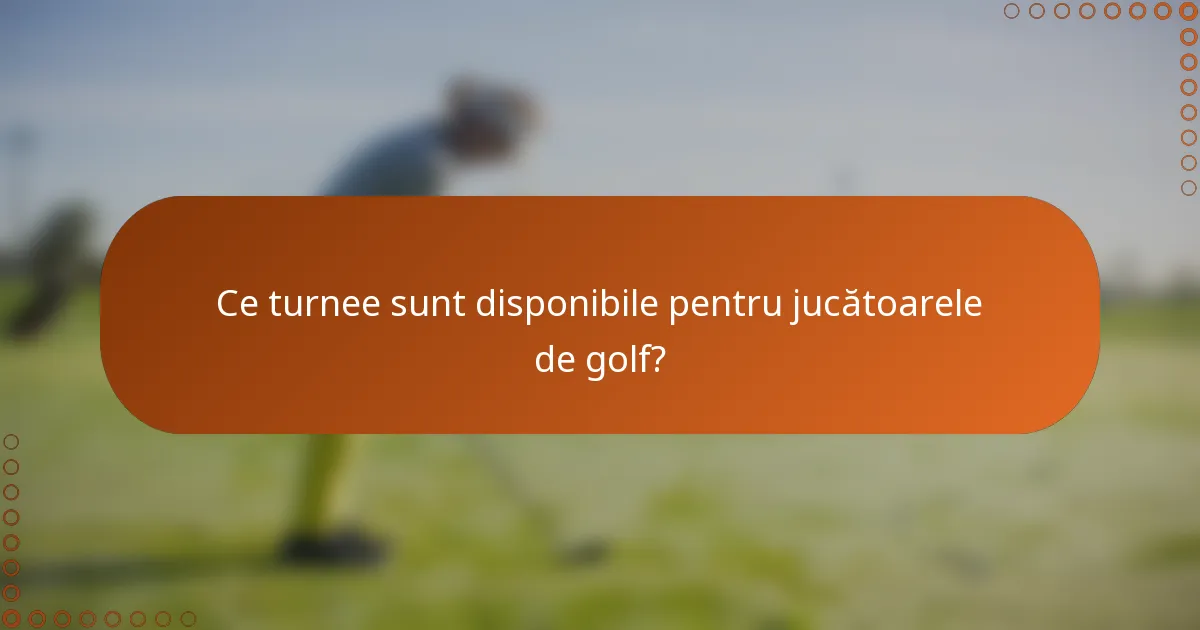 Ce turnee sunt disponibile pentru jucătoarele de golf?