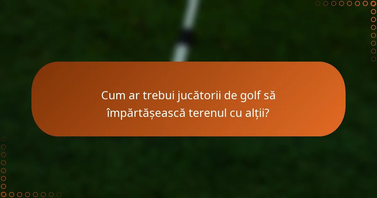 Cum ar trebui jucătorii de golf să împărtășească terenul cu alții?