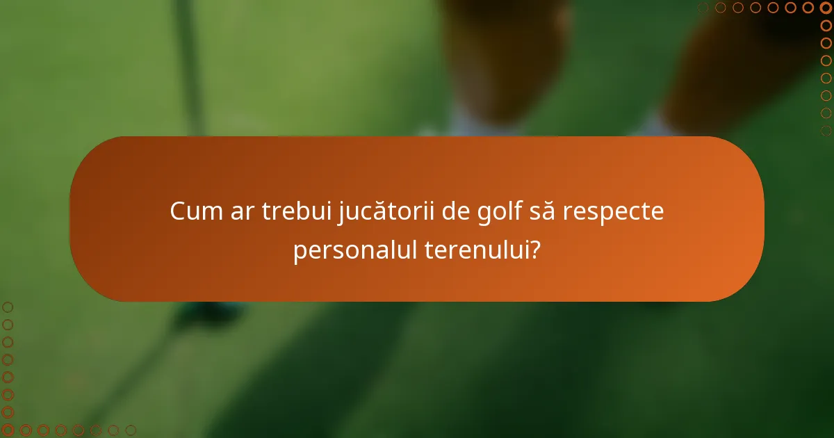 Cum ar trebui jucătorii de golf să respecte personalul terenului?