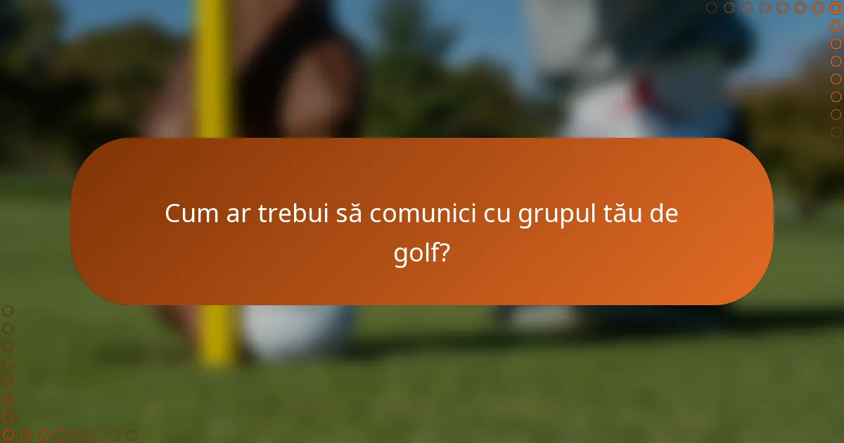Cum ar trebui să comunici cu grupul tău de golf?