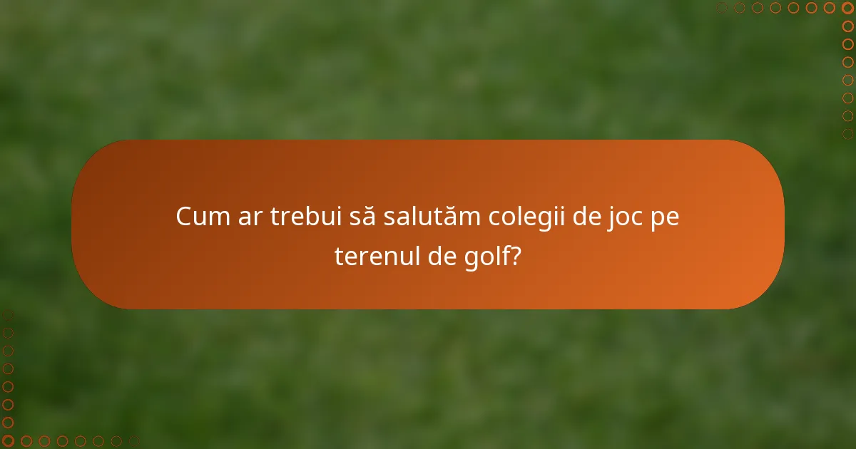 Cum ar trebui să salutăm colegii de joc pe terenul de golf?