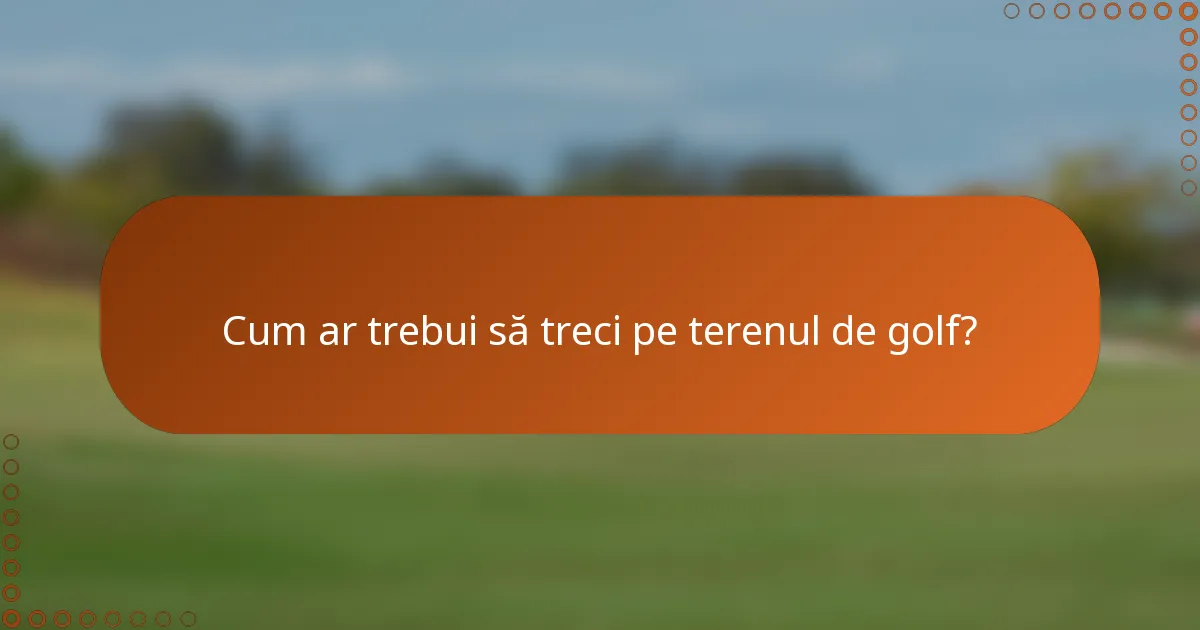 Cum ar trebui să treci pe terenul de golf?