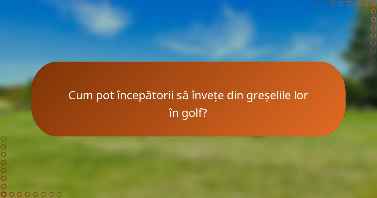 Cum pot începătorii să învețe din greșelile lor în golf?