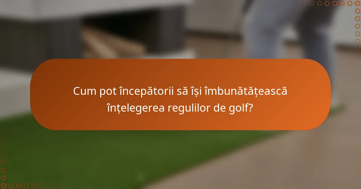 Cum pot începătorii să își îmbunătățească înțelegerea regulilor de golf?