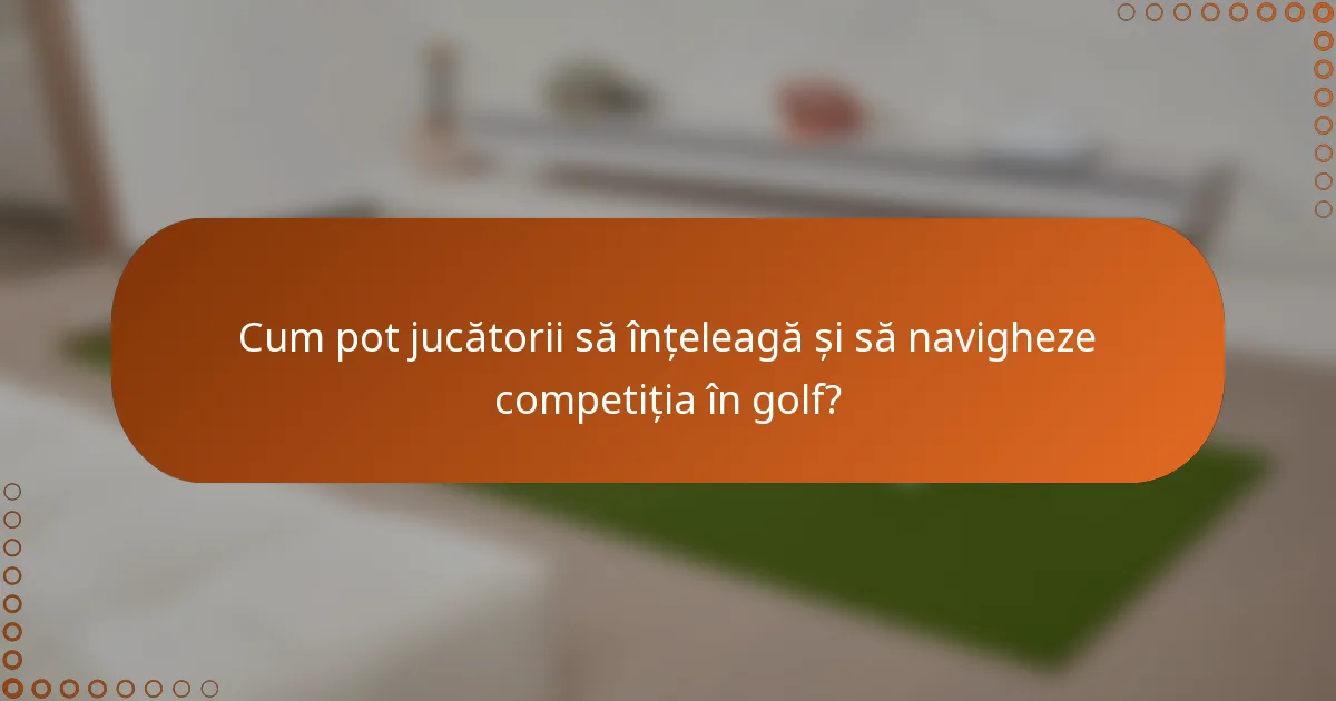 Cum pot jucătorii să înțeleagă și să navigheze competiția în golf?
