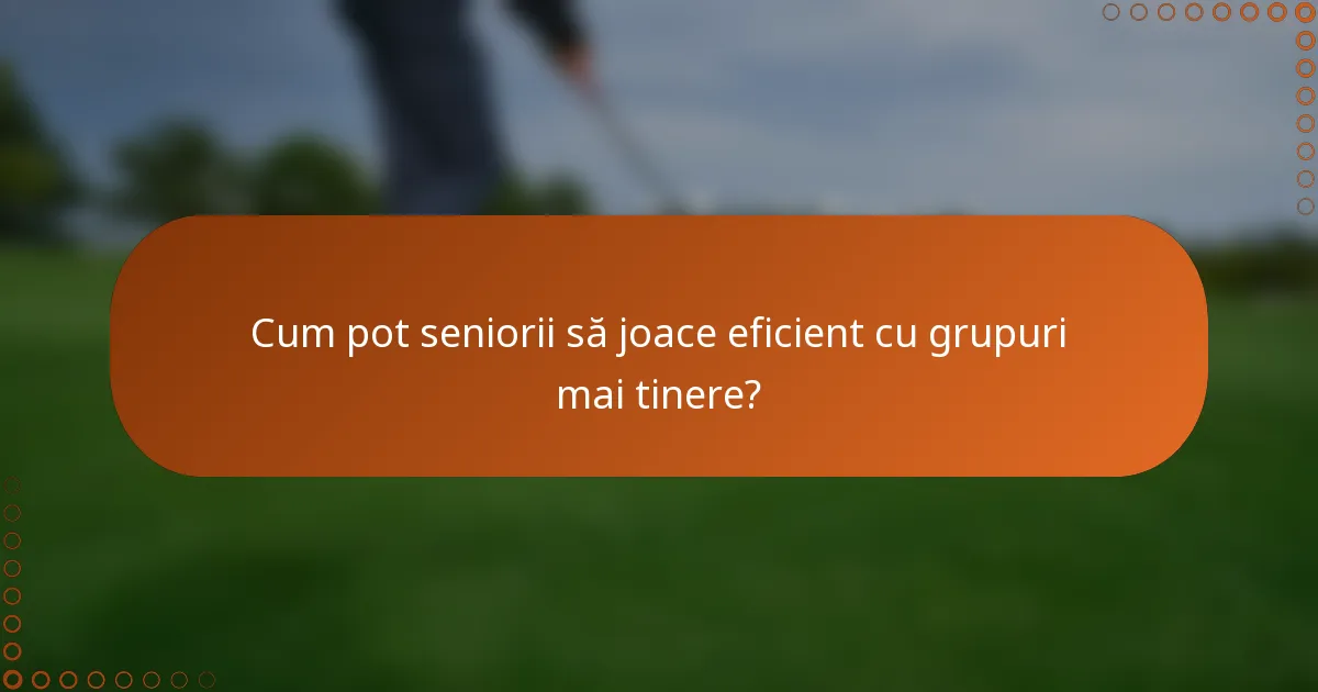 Cum pot seniorii să joace eficient cu grupuri mai tinere?