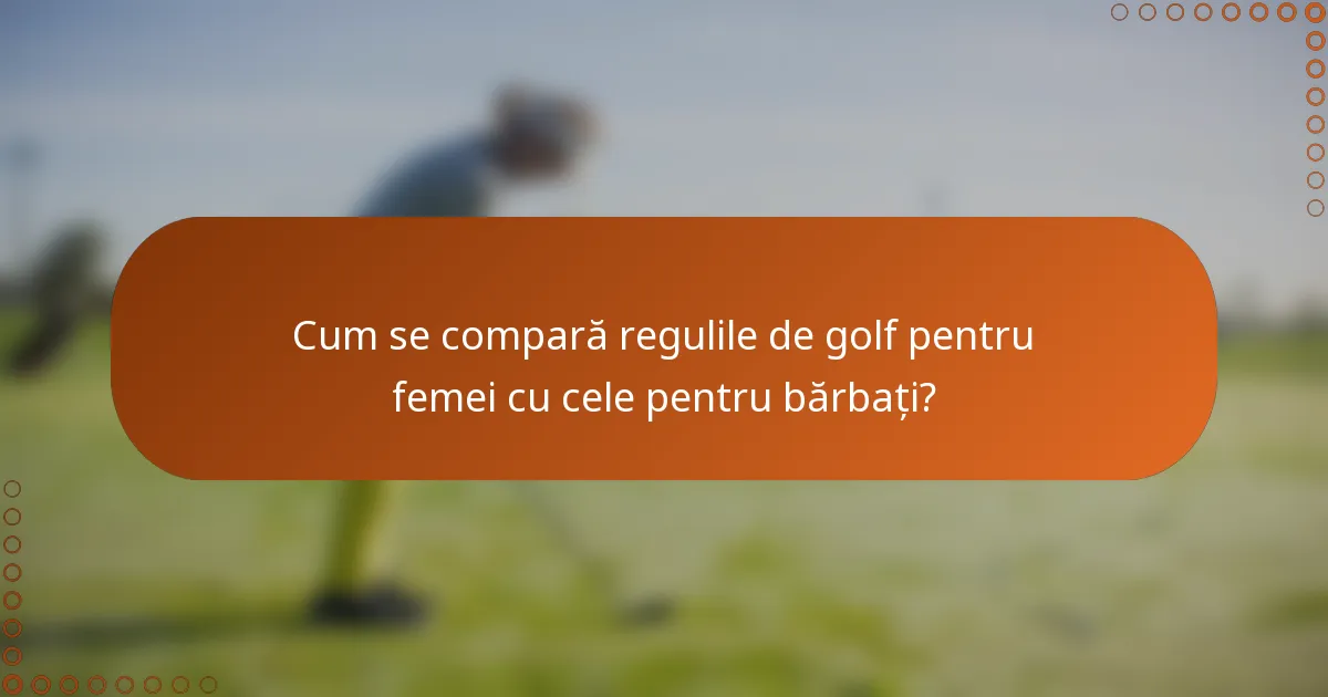 Cum se compară regulile de golf pentru femei cu cele pentru bărbați?