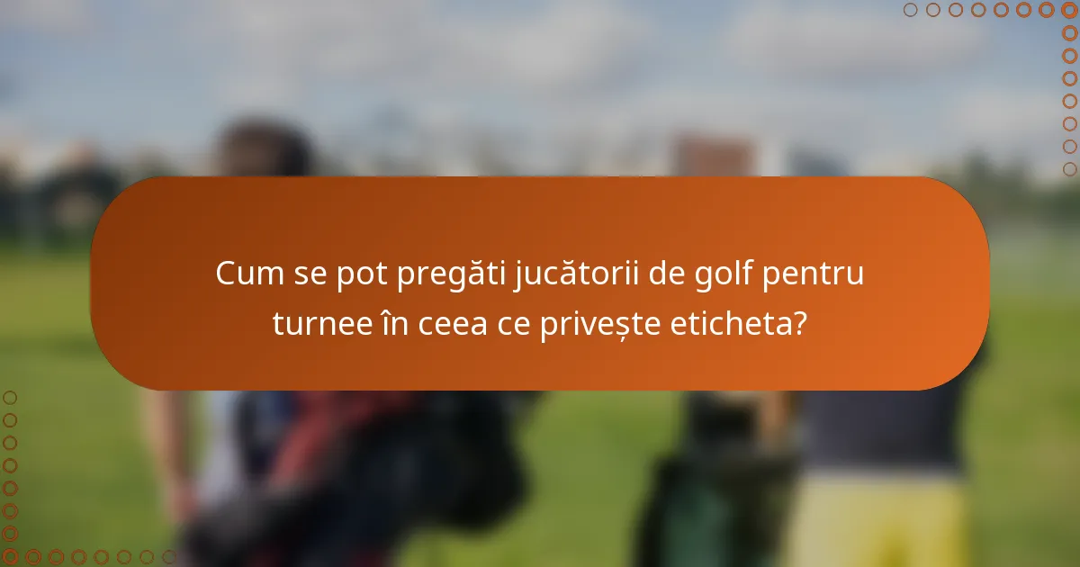 Cum se pot pregăti jucătorii de golf pentru turnee în ceea ce privește eticheta?