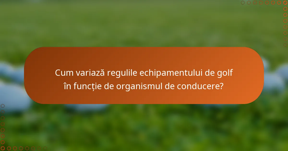 Cum variază regulile echipamentului de golf în funcție de organismul de conducere?