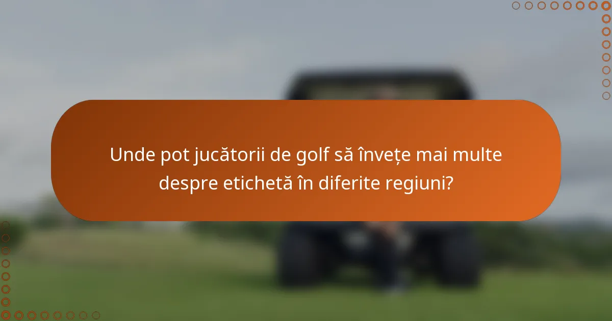 Unde pot jucătorii de golf să învețe mai multe despre etichetă în diferite regiuni?